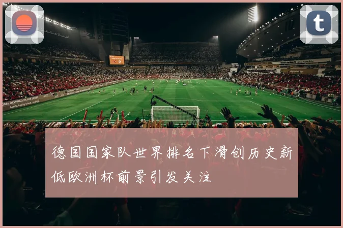 德国国家队世界排名下滑创历史新低欧洲杯前景引发关注