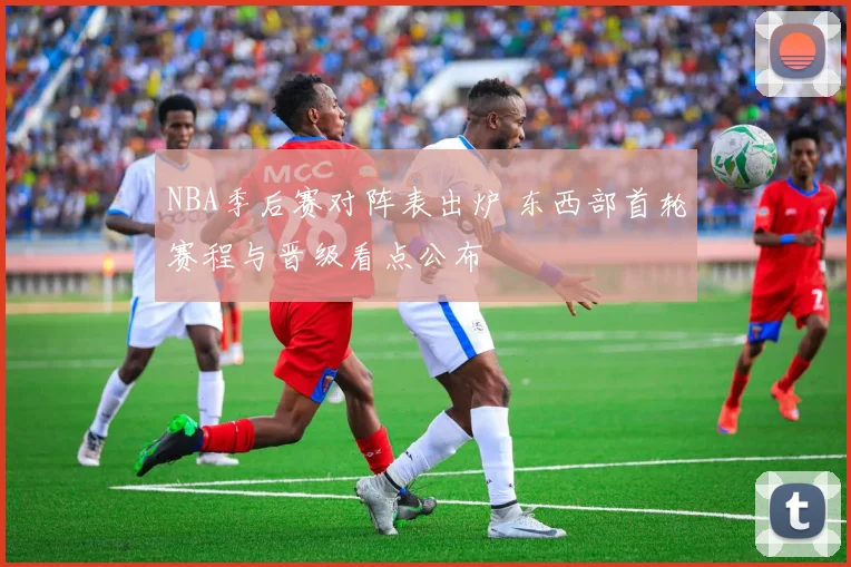 NBA季后赛对阵表出炉 东西部首轮赛程与晋级看点公布