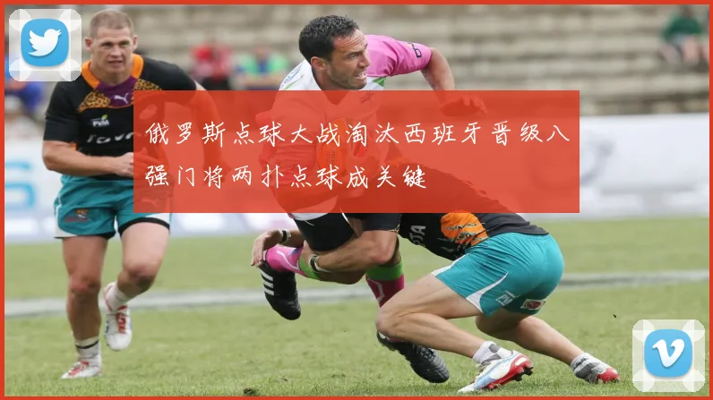 俄罗斯点球大战淘汰西班牙晋级八强门将两扑点球成关键