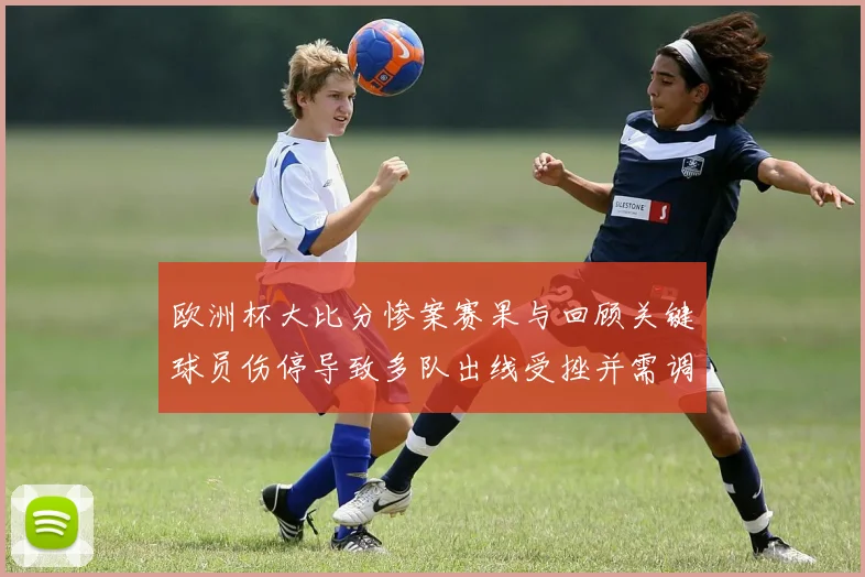欧洲杯大比分惨案赛果与回顾关键球员伤停导致多队出线受挫并需调整战术
