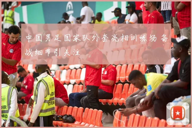 中国男足国家队外套亮相训练场 备战细节引关注