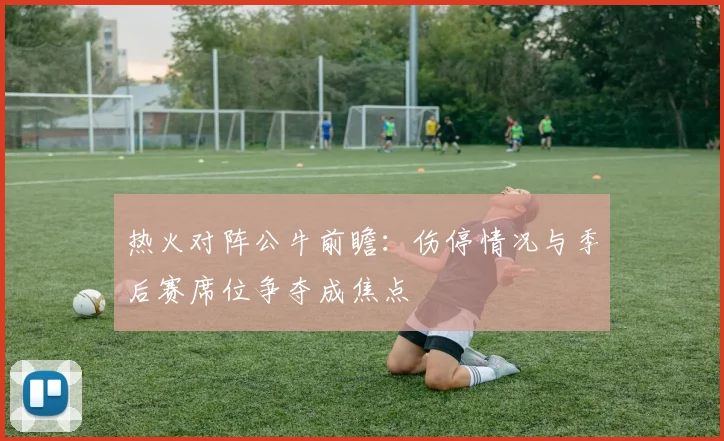 热火对阵公牛前瞻:伤停情况与季后赛席位争夺成焦点