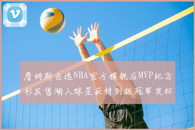 詹姆斯当选NBA官方旗舰店MVP纪念衫发售湖人球星获特别版冠军奖杯设计