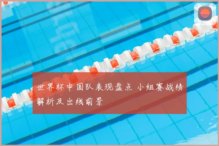 世界杯中国队表现盘点 小组赛战绩解析及出线前景