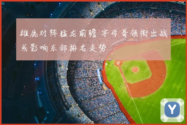 雄鹿对阵猛龙前瞻 字母哥领衔出战或影响东部排名走势