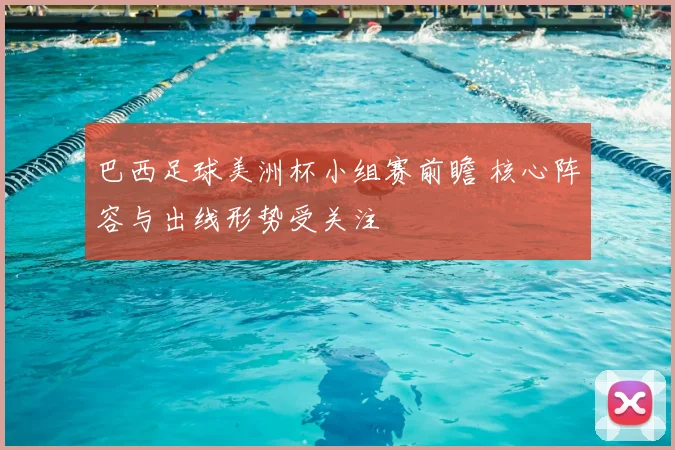 巴西足球美洲杯小组赛前瞻 核心阵容与出线形势受关注