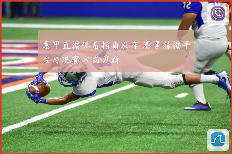 意甲直播观看指南发布 赛事转播平台与观赛方式更新