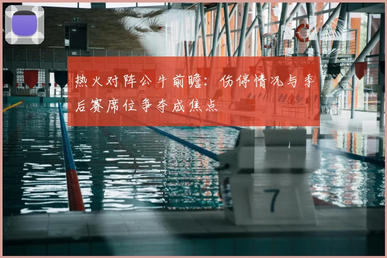 热火对阵公牛前瞻：伤停情况与季后赛席位争夺成焦点