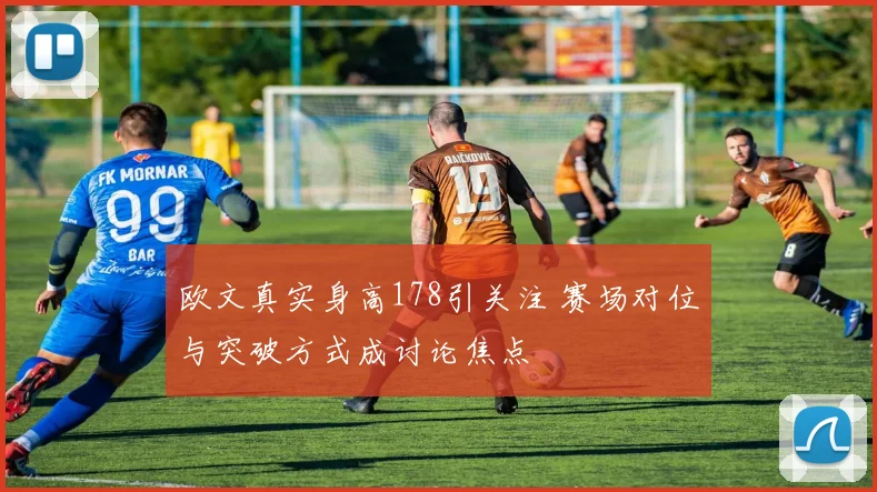 欧文真实身高178引关注 赛场对位与突破方式成讨论焦点