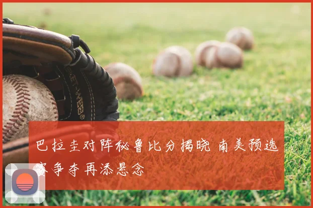 巴拉圭对阵秘鲁比分揭晓 南美预选赛争夺再添悬念