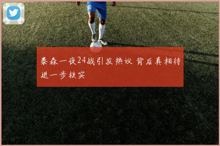 泰森一夜24战引发热议 背后真相待进一步核实