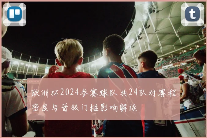 欧洲杯2024参赛球队共24队对赛程密度与晋级门槛影响解读