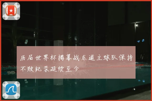 历届世界杯揭幕战东道主球队保持不败纪录延续至今