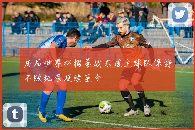 历届世界杯揭幕战东道主球队保持不败纪录延续至今