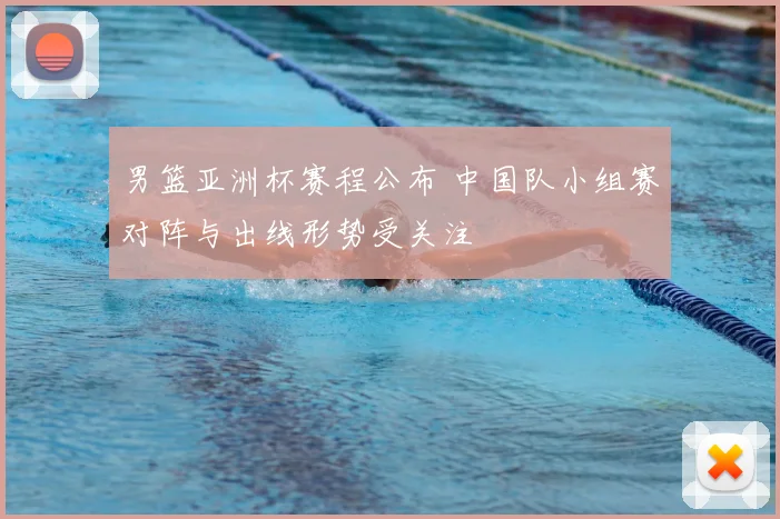 男篮亚洲杯赛程公布 中国队小组赛对阵与出线形势受关注