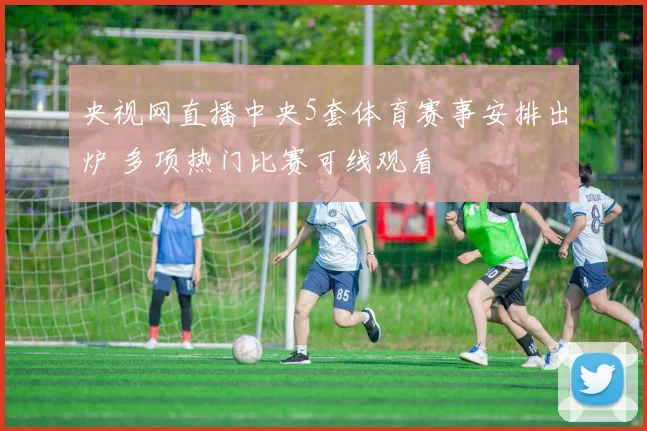 央视网直播中央5套体育赛事安排出炉 多项热门比赛可线观看