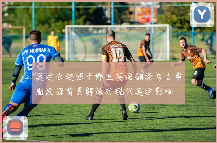 奥运会起源于哪里英语翻译与古希腊发源背景解读对现代奥运影响