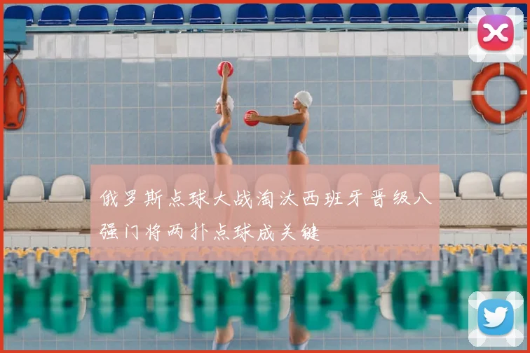 俄罗斯点球大战淘汰西班牙晋级八强门将两扑点球成关键