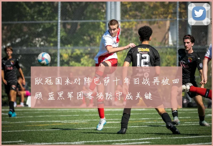 欧冠国米对阵巴萨十年旧战再被回顾 蓝黑军团客场防守成关键