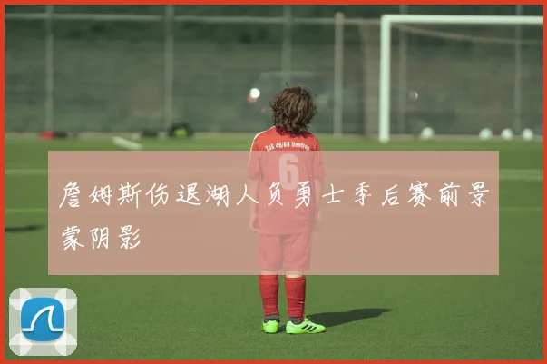 詹姆斯伤退湖人负勇士季后赛前景蒙阴影