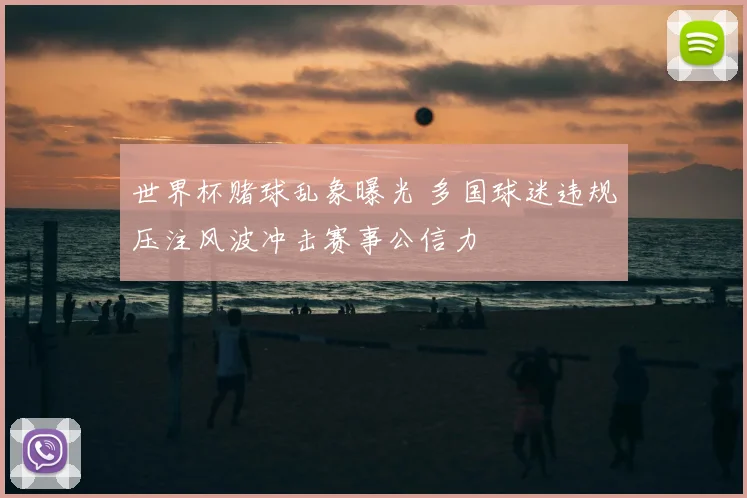 世界杯赌球乱象曝光 多国球迷违规压注风波冲击赛事公信力