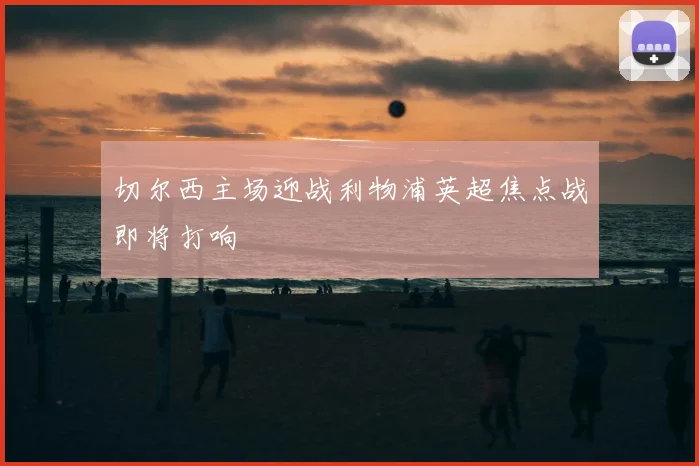 切尔西主场迎战利物浦英超焦点战即将打响