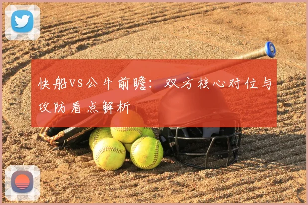 快船vs公牛前瞻：双方核心对位与攻防看点解析