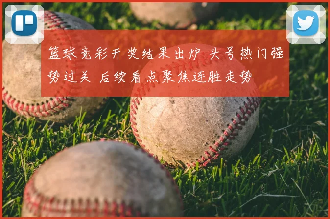 篮球竞彩开奖结果出炉 头号热门强势过关 后续看点聚焦连胜走势