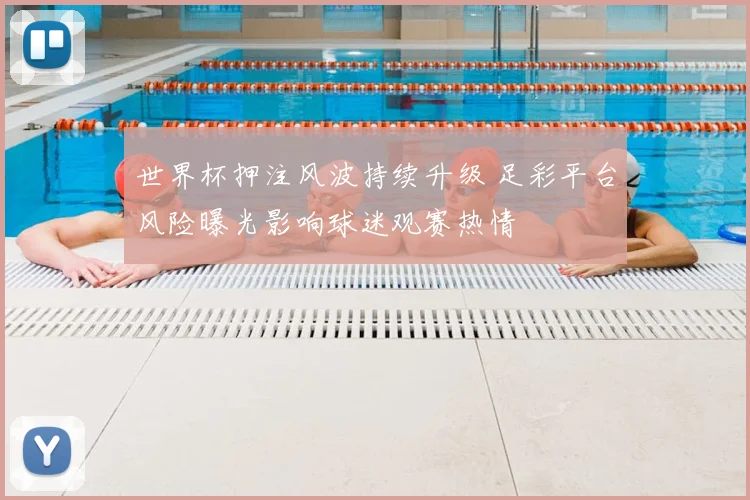 世界杯押注风波持续升级 足彩平台风险曝光影响球迷观赛热情