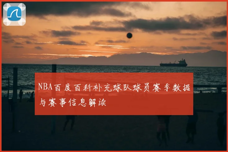 NBA百度百科补充球队球员赛季数据与赛事信息解读