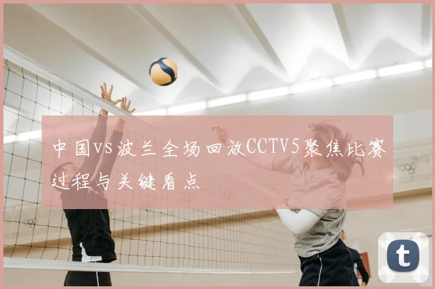 中国vs波兰全场回放CCTV5聚焦比赛过程与关键看点