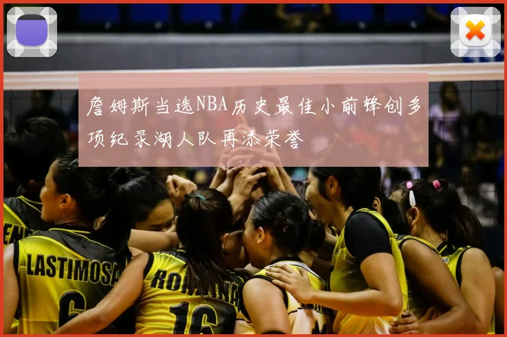 詹姆斯当选NBA历史最佳小前锋创多项纪录湖人队再添荣誉