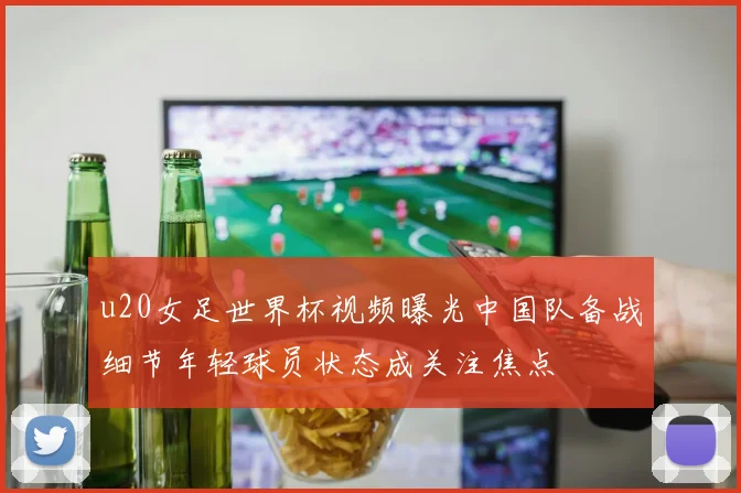 u20女足世界杯视频曝光中国队备战细节年轻球员状态成关注焦点