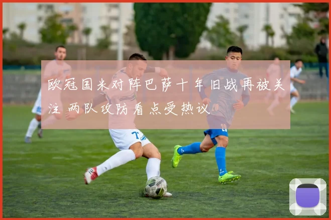 欧冠国米对阵巴萨十年旧战再被关注 两队攻防看点受热议