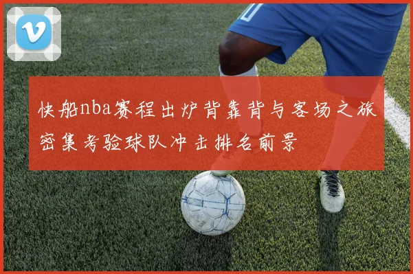 快船nba赛程出炉背靠背与客场之旅密集考验球队冲击排名前景