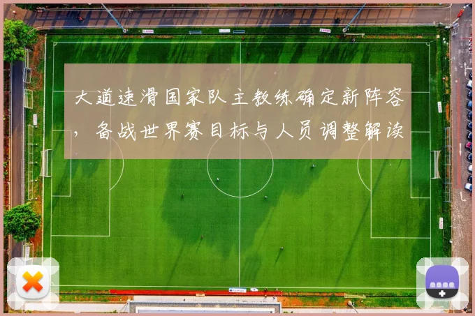 大道速滑国家队主教练确定新阵容,备战世界赛目标与人员调整解读