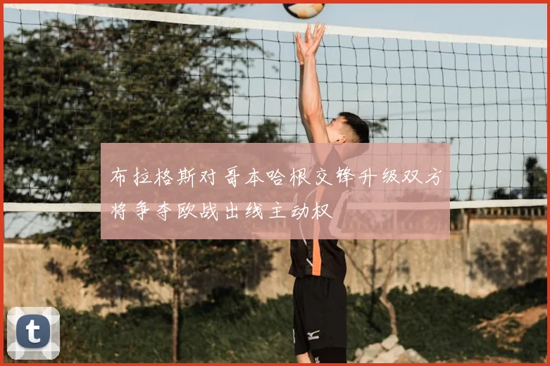 布拉格斯对哥本哈根交锋升级双方将争夺欧战出线主动权