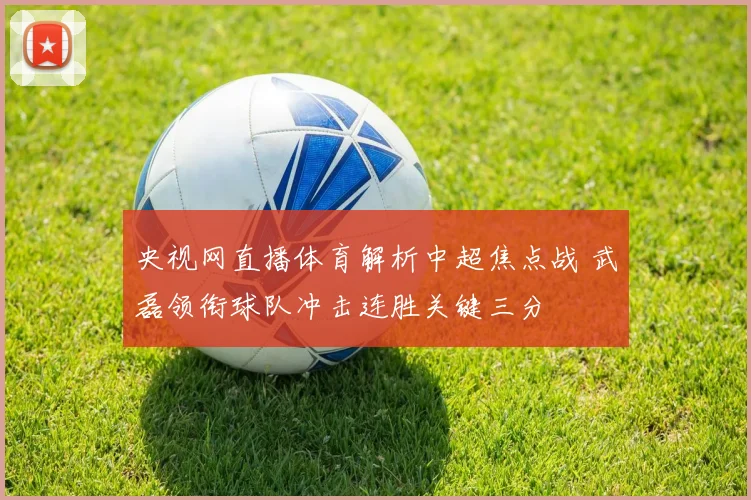 央视网直播体育解析中超焦点战 武磊领衔球队冲击连胜关键三分