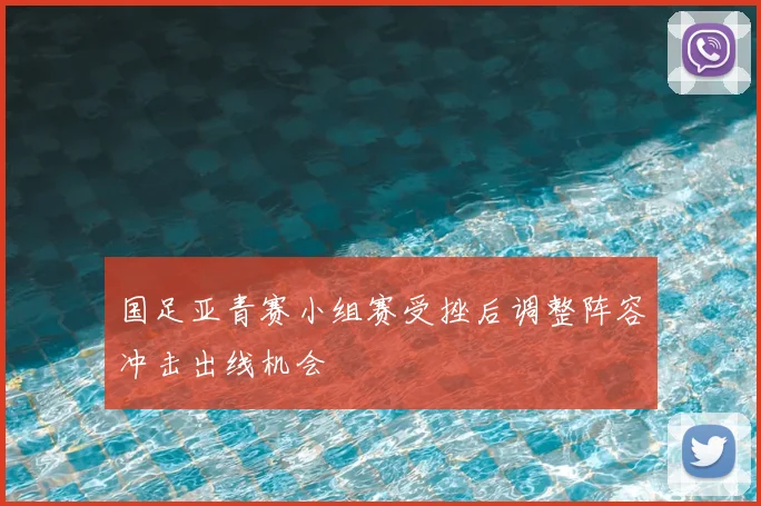 国足亚青赛小组赛受挫后调整阵容冲击出线机会