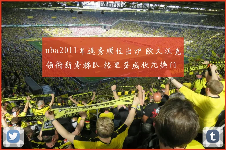 nba2011年选秀顺位出炉 欧文沃克领衔新秀梯队 格里芬成状元热门