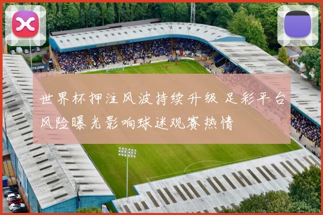 世界杯押注风波持续升级 足彩平台风险曝光影响球迷观赛热情