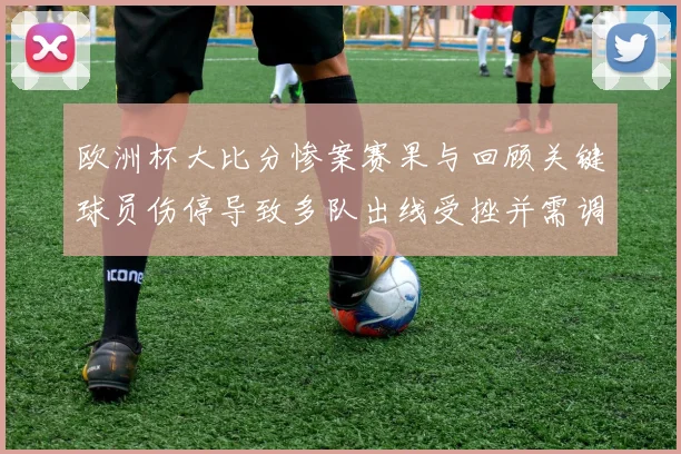 欧洲杯大比分惨案赛果与回顾关键球员伤停导致多队出线受挫并需调整战术