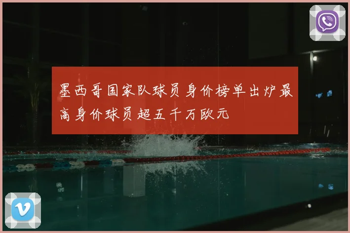 墨西哥国家队球员身价榜单出炉最高身价球员超五千万欧元