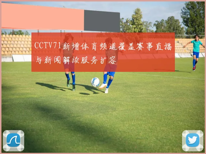 CCTV71新增体育频道覆盖赛事直播与新闻解读服务扩容