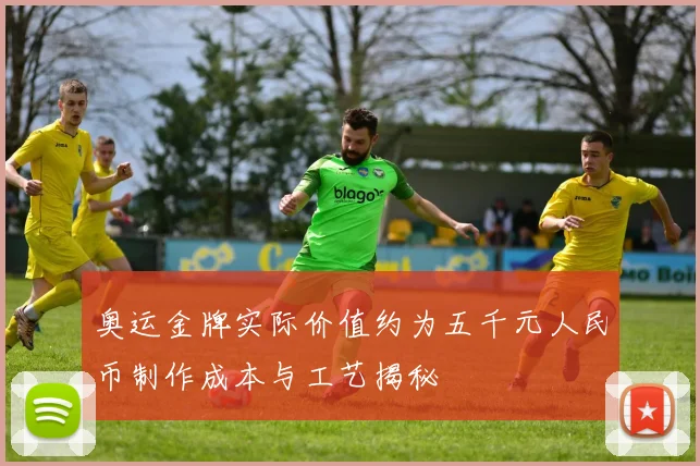 奥运金牌实际价值约为五千元人民币制作成本与工艺揭秘