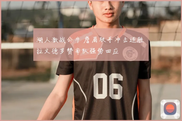 湖人激战公牛 詹眉联手冲击连胜 拉文德罗赞率队强势回应