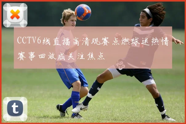 CCTV6线直播高清观赛点燃球迷热情赛事回放成关注焦点