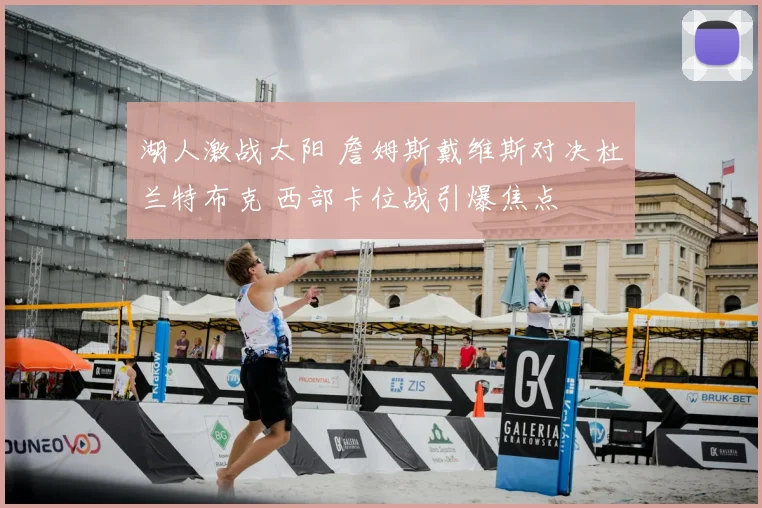 湖人激战太阳 詹姆斯戴维斯对决杜兰特布克 西部卡位战引爆焦点