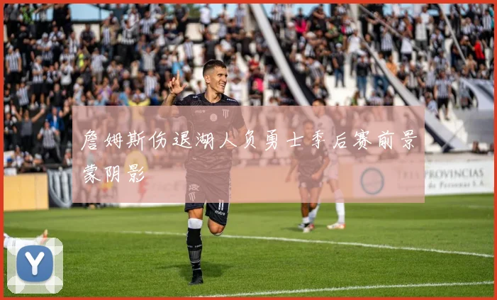 詹姆斯伤退湖人负勇士季后赛前景蒙阴影