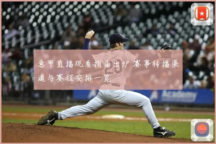 意甲直播观看指南出炉 赛事转播渠道与赛程安排一览